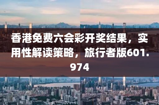 香港免費(fèi)六會(huì)彩開獎(jiǎng)結(jié)果，實(shí)用性解讀策略，旅行者版601.974