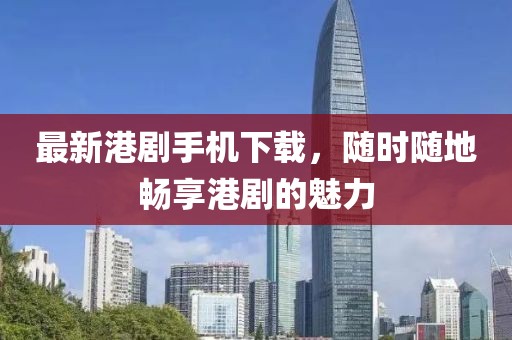 最新港劇手機(jī)下載，隨時(shí)隨地暢享港劇的魅力