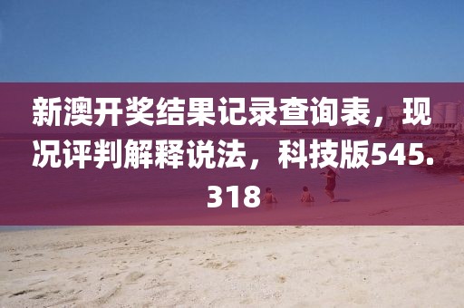 新澳開獎(jiǎng)結(jié)果記錄查詢表，現(xiàn)況評判解釋說法，科技版545.318