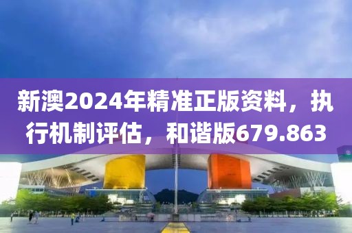 新澳2024年精準(zhǔn)正版資料，執(zhí)行機(jī)制評(píng)估，和諧版679.863