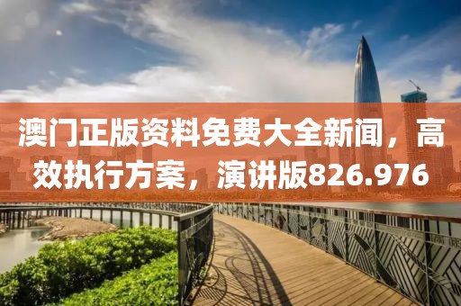澳門(mén)正版資料免費(fèi)大全新聞，高效執(zhí)行方案，演講版826.976