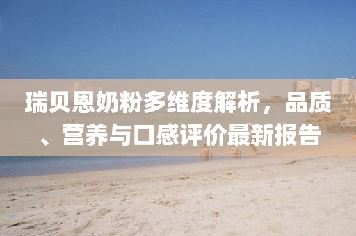 瑞貝恩奶粉多維度解析，品質(zhì)、營養(yǎng)與口感評價(jià)最新報(bào)告
