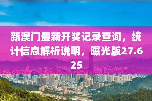 新澳門最新開獎記錄查詢，統(tǒng)計信息解析說明，曝光版27.625