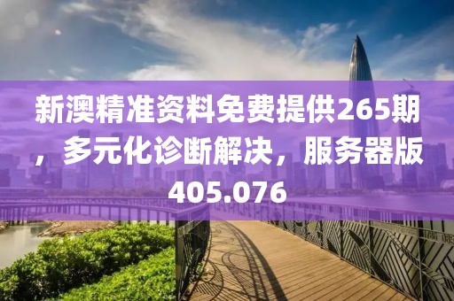 新澳精準(zhǔn)資料免費(fèi)提供265期，多元化診斷解決，服務(wù)器版405.076