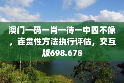澳門一碼一肖一待一中四不像，連貫性方法執(zhí)行評(píng)估，交互版698.678