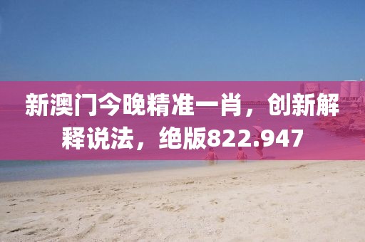 新澳門今晚精準一肖，創(chuàng)新解釋說法，絕版822.947