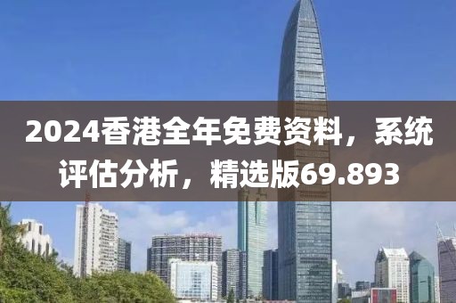 2024香港全年免費(fèi)資料，系統(tǒng)評估分析，精選版69.893