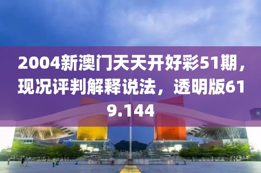 2004新澳門天天開好彩51期，現(xiàn)況評判解釋說法，透明版619.144