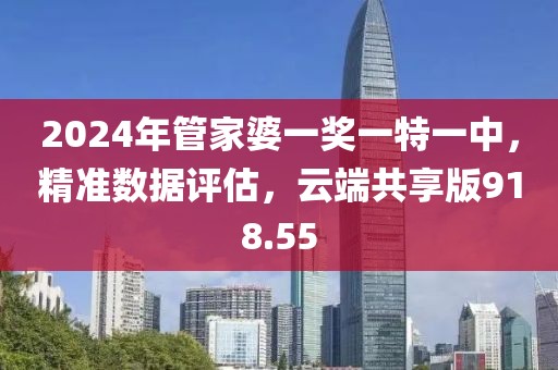 2024年管家婆一獎(jiǎng)一特一中，精準(zhǔn)數(shù)據(jù)評(píng)估，云端共享版918.55