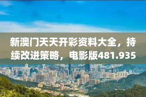 新澳門天天開(kāi)彩資料大全，持續(xù)改進(jìn)策略，電影版481.935