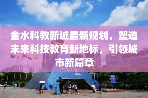 金水科教新城最新規(guī)劃，塑造未來科技教育新地標(biāo)，引領(lǐng)城市新篇章
