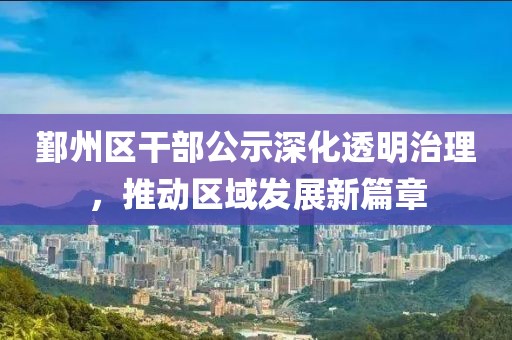 鄞州區(qū)干部公示深化透明治理，推動區(qū)域發(fā)展新篇章
