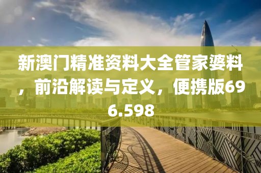 新澳門精準(zhǔn)資料大全管家婆料，前沿解讀與定義，便攜版696.598