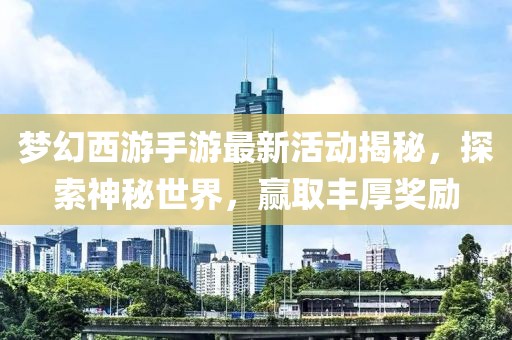 夢幻西游手游最新活動揭秘，探索神秘世界，贏取豐厚獎勵