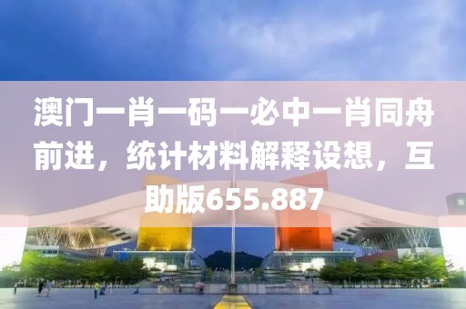 澳門一肖一碼一必中一肖同舟前進，統(tǒng)計材料解釋設(shè)想，互助版655.887