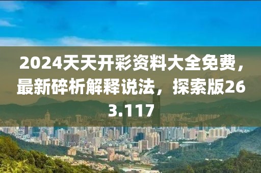 2024天天開彩資料大全免費，最新碎析解釋說法，探索版263.117