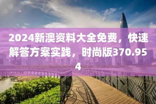 2024新澳資料大全免費，快速解答方案實踐，時尚版370.954