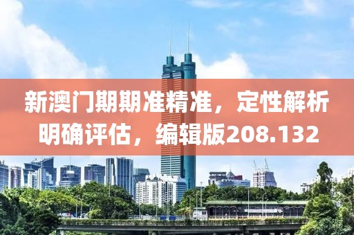 新澳門期期準精準，定性解析明確評估，編輯版208.132