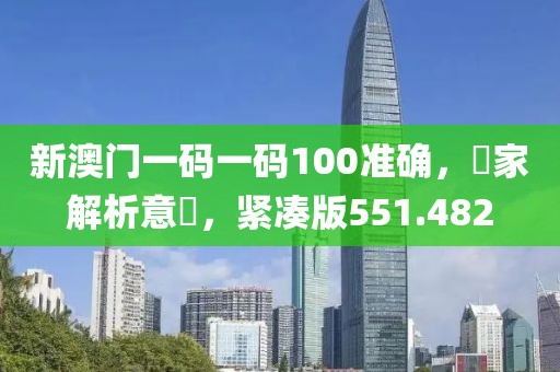 新澳門一碼一碼100準(zhǔn)確，專家解析意見，緊湊版551.482