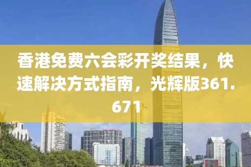 香港免費六會彩開獎結(jié)果，快速解決方式指南，光輝版361.671