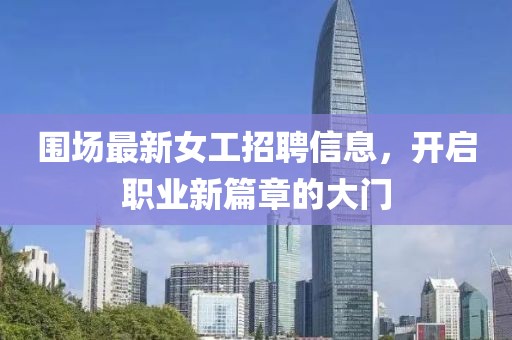 圍場最新女工招聘信息，開啟職業(yè)新篇章的大門