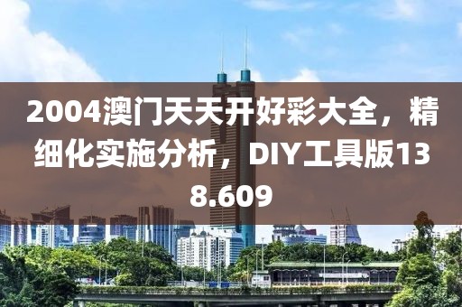 2004澳門天天開好彩大全，精細(xì)化實(shí)施分析，DIY工具版138.609