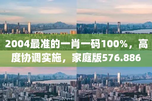 2004最準的一肖一碼100%，高度協(xié)調(diào)實施，家庭版576.886