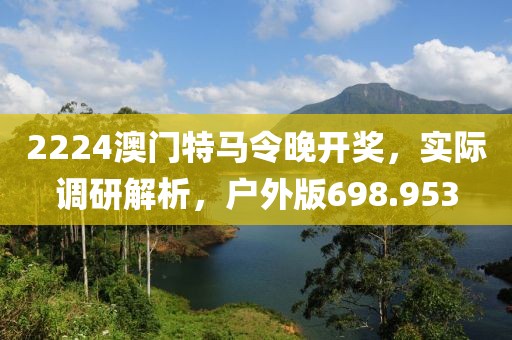 2224澳門特馬令晚開獎(jiǎng)，實(shí)際調(diào)研解析，戶外版698.953