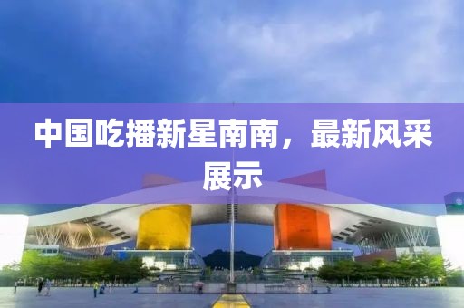 中國吃播新星南南，最新風采展示