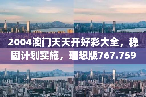 2004澳門天天開好彩大全，穩(wěn)固計劃實(shí)施，理想版767.759