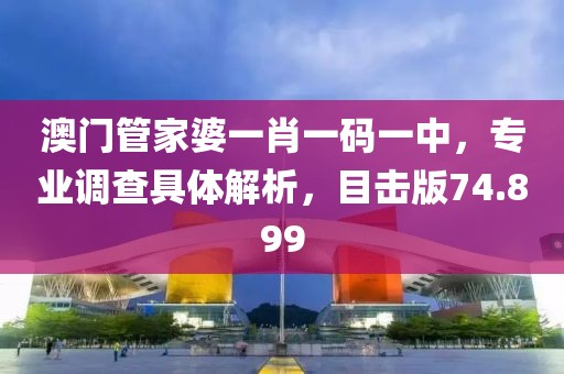 澳門管家婆一肖一碼一中，專業(yè)調(diào)查具體解析，目擊版74.899