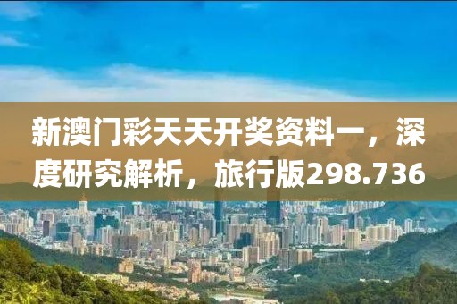 新澳門彩天天開獎資料一，深度研究解析，旅行版298.736