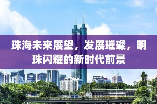 珠海未來展望，發(fā)展璀璨，明珠閃耀的新時代前景