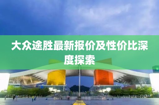 大眾途勝最新報(bào)價(jià)及性?xún)r(jià)比深度探索
