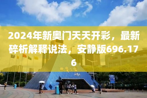 2024年新奧門天天開彩，最新碎析解釋說法，安靜版696.176