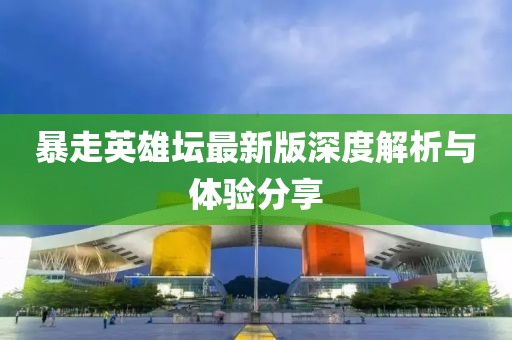 暴走英雄壇最新版深度解析與體驗(yàn)分享