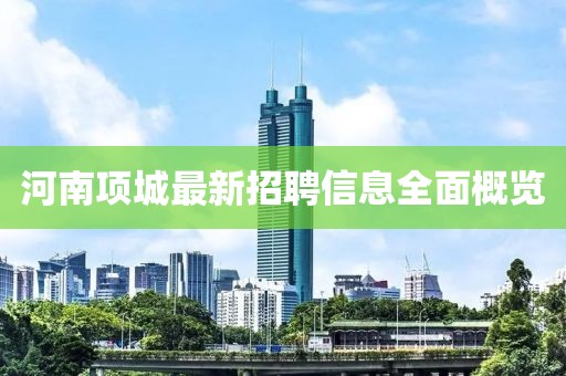 河南項(xiàng)城最新招聘信息全面概覽