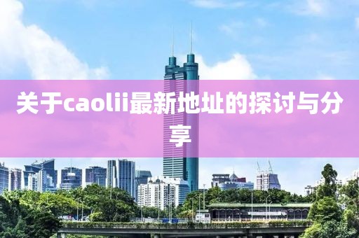 關(guān)于caolii最新地址的探討與分享