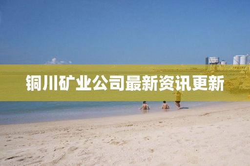 銅川礦業(yè)公司最新資訊更新