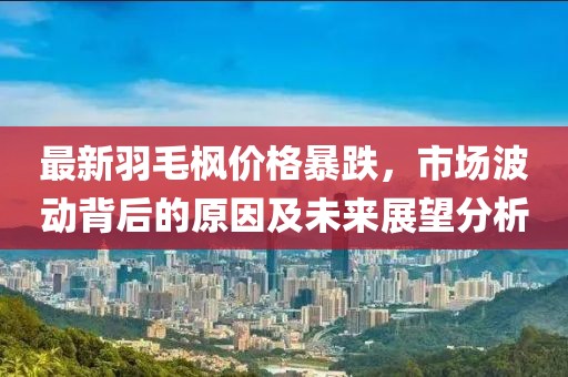 最新羽毛楓價(jià)格暴跌，市場(chǎng)波動(dòng)背后的原因及未來(lái)展望分析