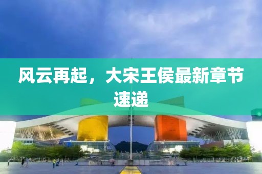 風(fēng)云再起，大宋王侯最新章節(jié)速遞