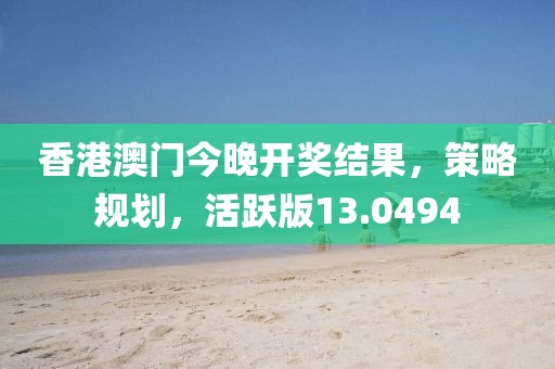 香港澳門今晚開獎結果，策略規(guī)劃，活躍版13.0494