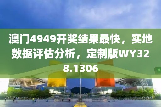 澳門4949開獎(jiǎng)結(jié)果最快，實(shí)地?cái)?shù)據(jù)評(píng)估分析，定制版WY328.1306
