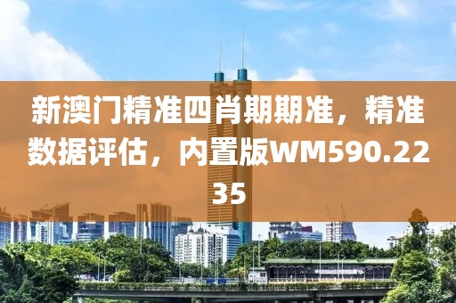 新澳門精準(zhǔn)四肖期期準(zhǔn)，精準(zhǔn)數(shù)據(jù)評估，內(nèi)置版WM590.2235