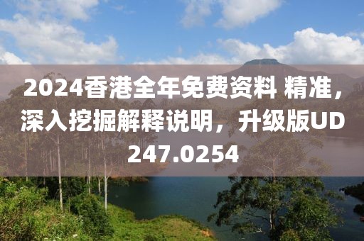 2024香港全年免費資料 精準，深入挖掘解釋說明，升級版UD247.0254