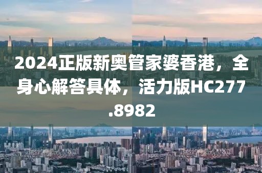 2024正版新奧管家婆香港，全身心解答具體，活力版HC277.8982