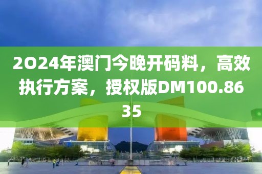 2O24年澳門今晚開碼料，高效執(zhí)行方案，授權(quán)版DM100.8635