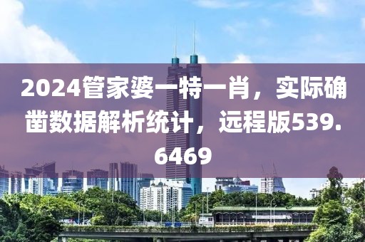 2024管家婆一特一肖，實際確鑿數(shù)據(jù)解析統(tǒng)計，遠程版539.6469
