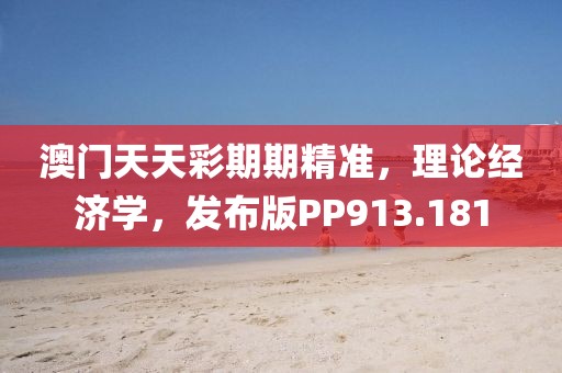 澳門天天彩期期精準(zhǔn)，理論經(jīng)濟(jì)學(xué)，發(fā)布版PP913.181