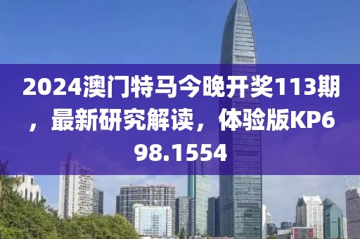 2024澳門(mén)特馬今晚開(kāi)獎(jiǎng)113期，最新研究解讀，體驗(yàn)版KP698.1554